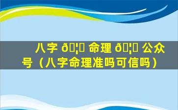 八字 🦆 命理 🦉 公众号（八字命理准吗可信吗）